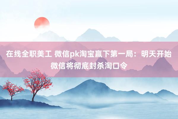 在线全职美工 微信pk淘宝赢下第一局：明天开始微信将彻底封杀淘口令