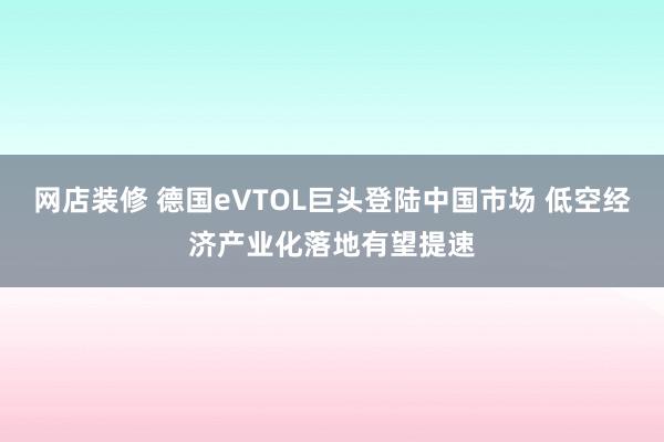 网店装修 德国eVTOL巨头登陆中国市场 低空经济产业化落地有望提速