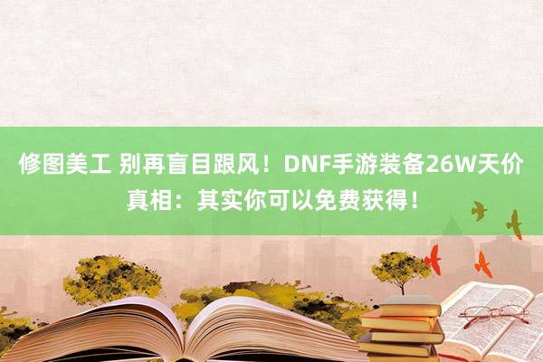 修图美工 别再盲目跟风！DNF手游装备26W天价真相：其实你可以免费获得！