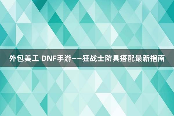 外包美工 DNF手游——狂战士防具搭配最新指南