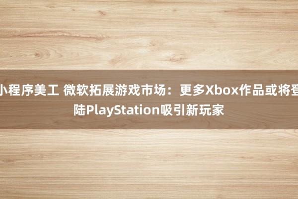 小程序美工 微软拓展游戏市场：更多Xbox作品或将登陆PlayStation吸引新玩家