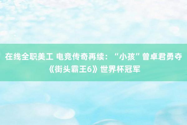 在线全职美工 电竞传奇再续：“小孩”曾卓君勇夺《街头霸王6》世界杯冠军