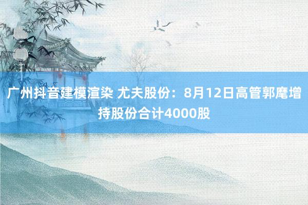 广州抖音建模渲染 尤夫股份：8月12日高管郭麾增持股份合计4000股