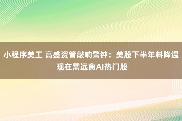 小程序美工 高盛资管敲响警钟：美股下半年料降温 现在需远离AI热门股