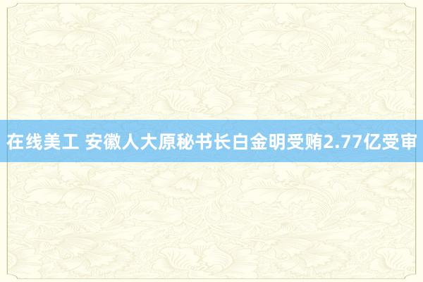 在线美工 安徽人大原秘书长白金明受贿2.77亿受审