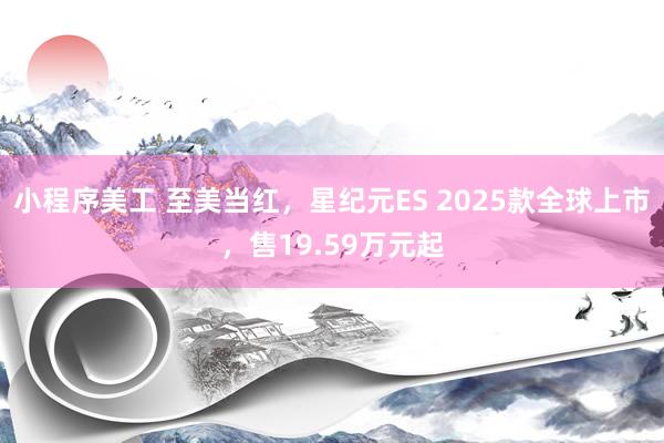 小程序美工 至美当红，星纪元ES 2025款全球上市，售19.59万元起