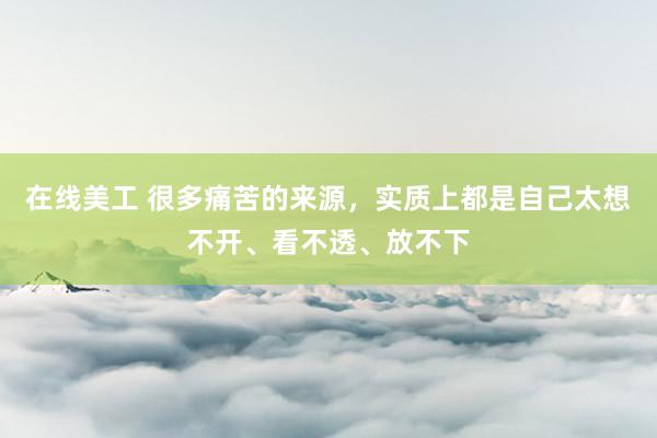 在线美工 很多痛苦的来源，实质上都是自己太想不开、看不透、放不下