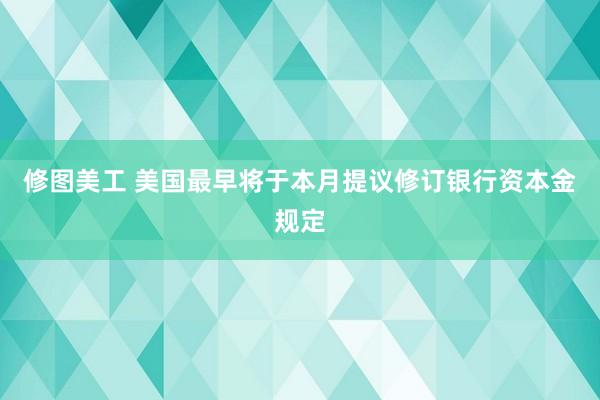 修图美工 美国最早将于本月提议修订银行资本金规定